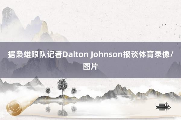 据枭雄跟队记者Dalton Johnson报谈体育录像/图片