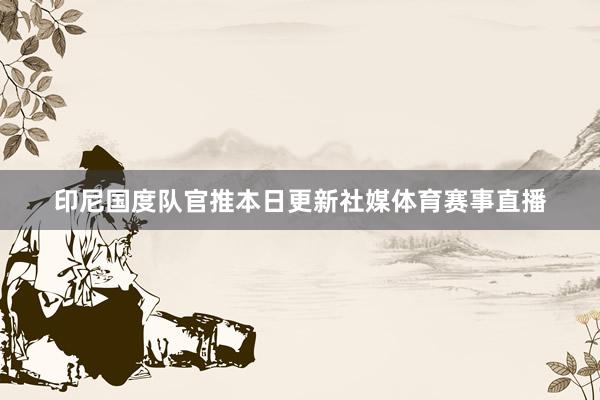 印尼国度队官推本日更新社媒体育赛事直播