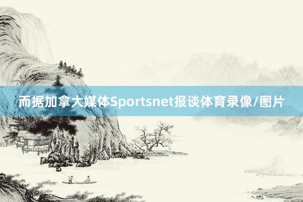而据加拿大媒体Sportsnet报谈体育录像/图片