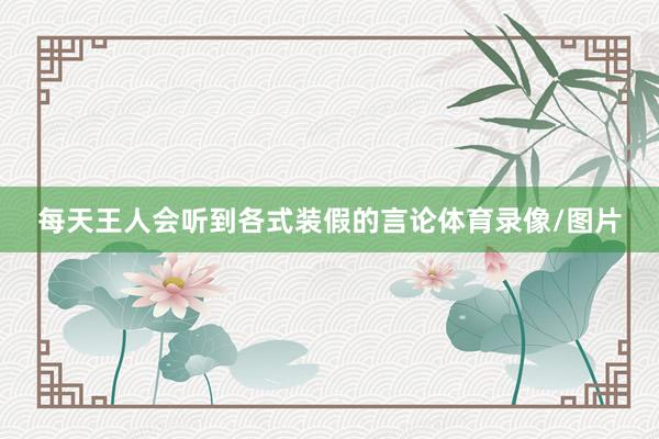 每天王人会听到各式装假的言论体育录像/图片