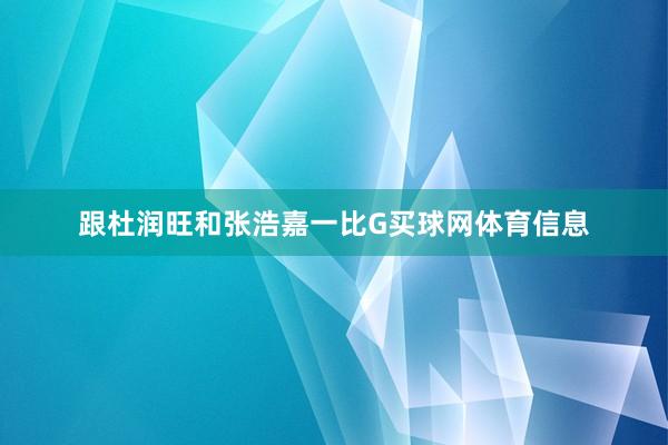 跟杜润旺和张浩嘉一比G买球网体育信息