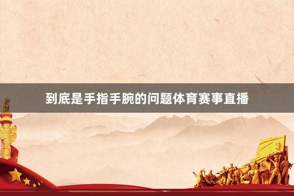 到底是手指手腕的问题体育赛事直播
