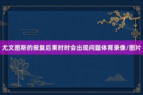 尤文图斯的报复后果时时会出现问题体育录像/图片
