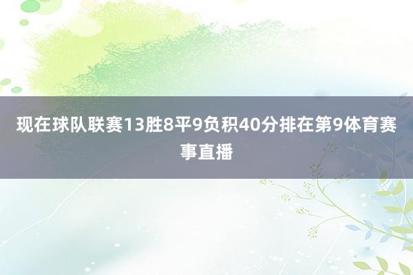 现在球队联赛13胜8平9负积40分排在第9体育赛事直播