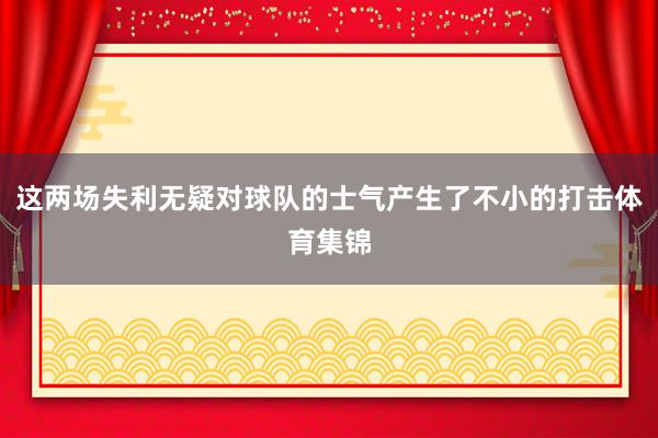 这两场失利无疑对球队的士气产生了不小的打击体育集锦