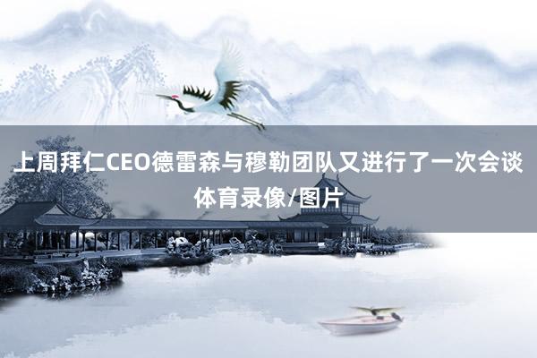 上周拜仁CEO德雷森与穆勒团队又进行了一次会谈体育录像/图片