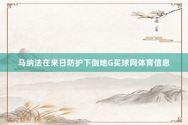 马纳法在来日防护下倒地G买球网体育信息