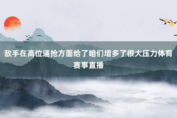 敌手在高位逼抢方面给了咱们增多了很大压力体育赛事直播
