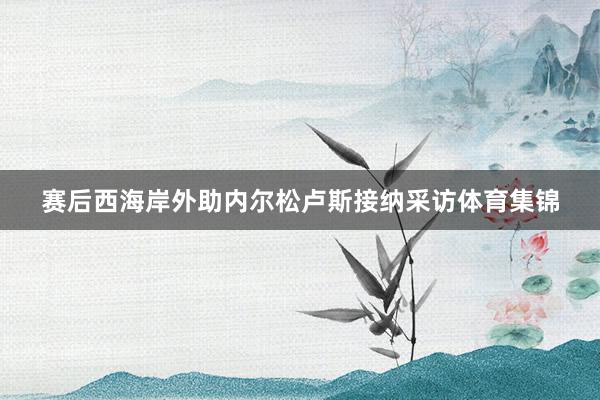 赛后西海岸外助内尔松卢斯接纳采访体育集锦