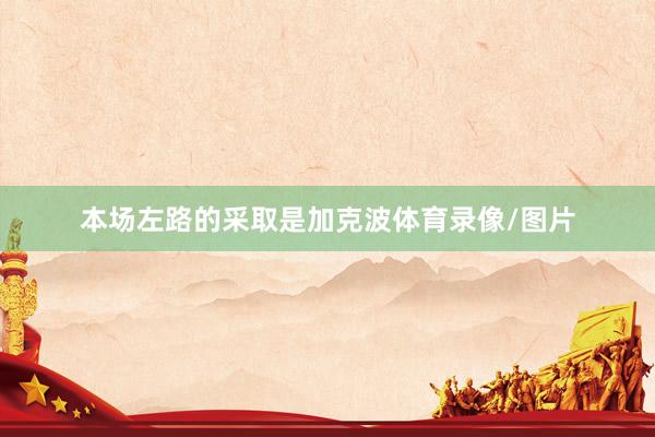 本场左路的采取是加克波体育录像/图片