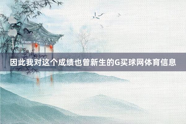 因此我对这个成绩也曾新生的G买球网体育信息
