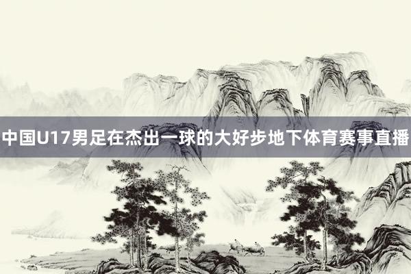 中国U17男足在杰出一球的大好步地下体育赛事直播