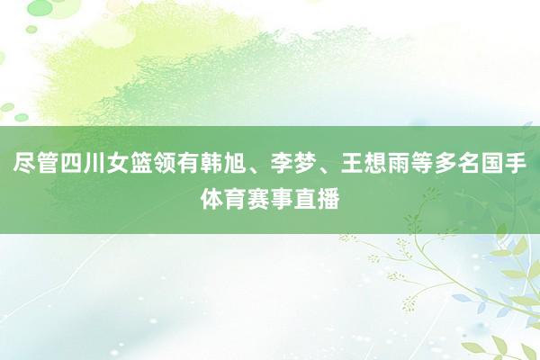 尽管四川女篮领有韩旭、李梦、王想雨等多名国手体育赛事直播