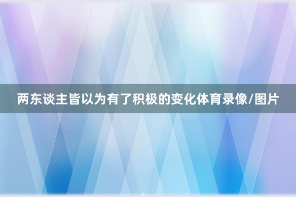 两东谈主皆以为有了积极的变化体育录像/图片