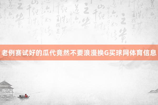 老例赛试好的瓜代竟然不要浪漫换G买球网体育信息