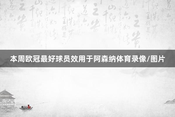 本周欧冠最好球员效用于阿森纳体育录像/图片