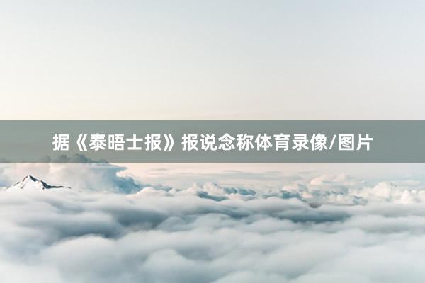 据《泰晤士报》报说念称体育录像/图片