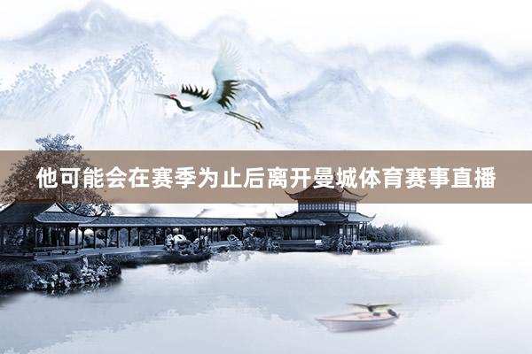他可能会在赛季为止后离开曼城体育赛事直播