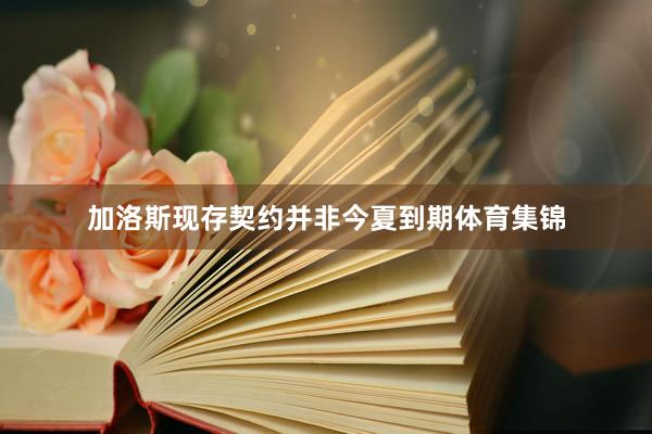 加洛斯现存契约并非今夏到期体育集锦