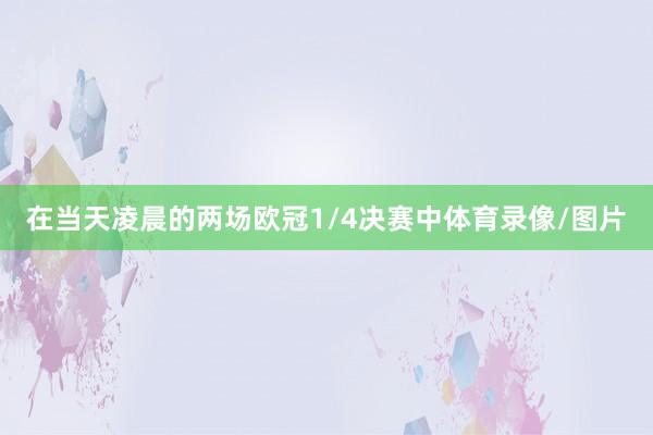 在当天凌晨的两场欧冠1/4决赛中体育录像/图片