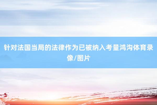 针对法国当局的法律作为已被纳入考量鸿沟体育录像/图片