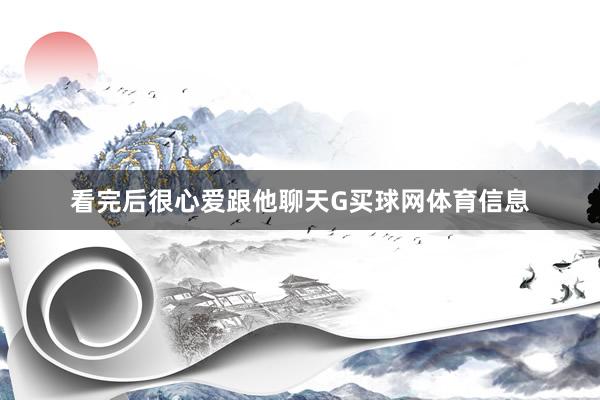 看完后很心爱跟他聊天G买球网体育信息