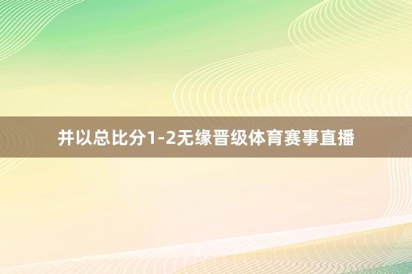 并以总比分1-2无缘晋级体育赛事直播