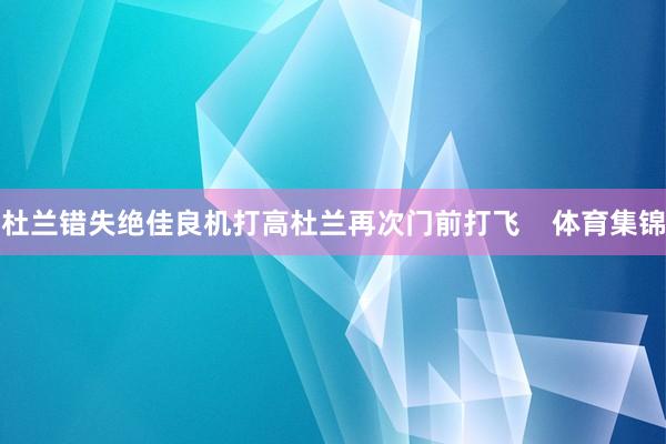 杜兰错失绝佳良机打高杜兰再次门前打飞    体育集锦