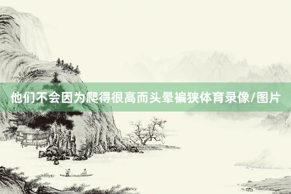 他们不会因为爬得很高而头晕褊狭体育录像/图片