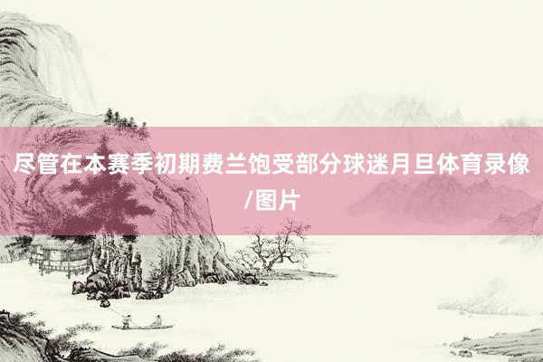 尽管在本赛季初期费兰饱受部分球迷月旦体育录像/图片