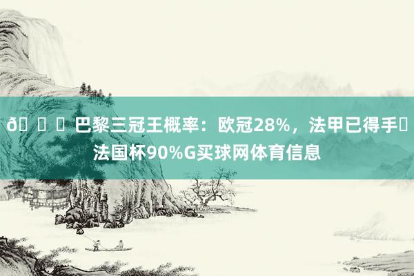 🌟巴黎三冠王概率：欧冠28%，法甲已得手✅法国杯90%G买球网体育信息