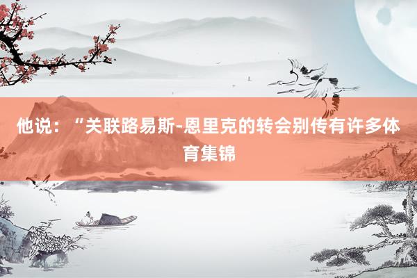 他说：“关联路易斯-恩里克的转会别传有许多体育集锦