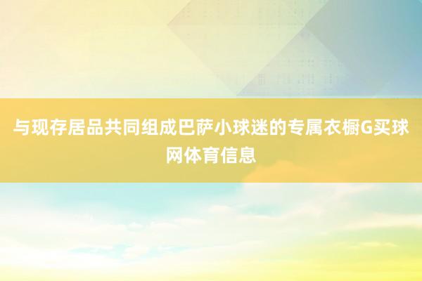 与现存居品共同组成巴萨小球迷的专属衣橱G买球网体育信息