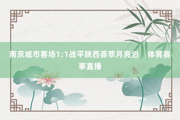 南京城市客场1:1战平陕西荟萃月亮泊    体育赛事直播