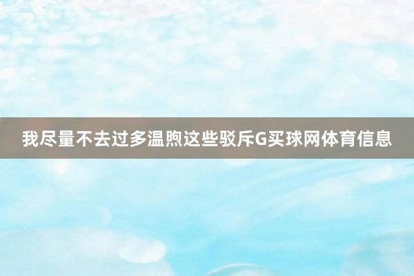 我尽量不去过多温煦这些驳斥G买球网体育信息