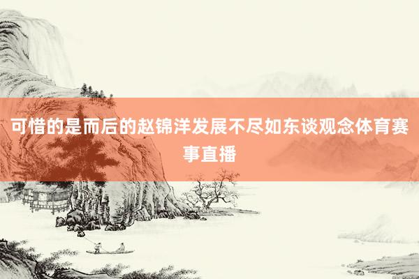 可惜的是而后的赵锦洋发展不尽如东谈观念体育赛事直播