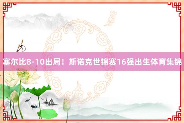 塞尔比8-10出局！斯诺克世锦赛16强出生体育集锦