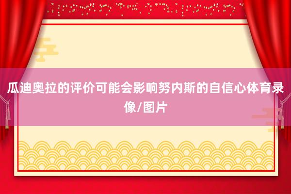瓜迪奥拉的评价可能会影响努内斯的自信心体育录像/图片