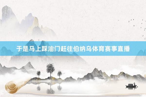 于是马上踩油门赶往伯纳乌体育赛事直播