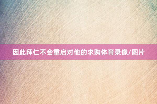 因此拜仁不会重启对他的求购体育录像/图片