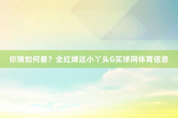 你猜如何着？全红婵这小丫头G买球网体育信息