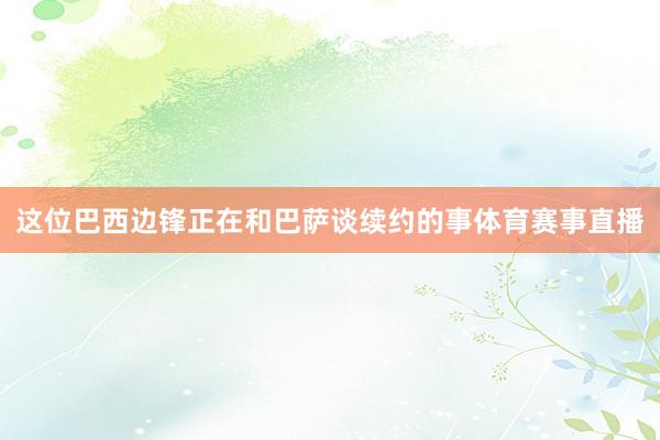 这位巴西边锋正在和巴萨谈续约的事体育赛事直播