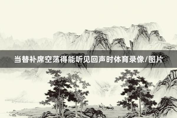 当替补席空荡得能听见回声时体育录像/图片