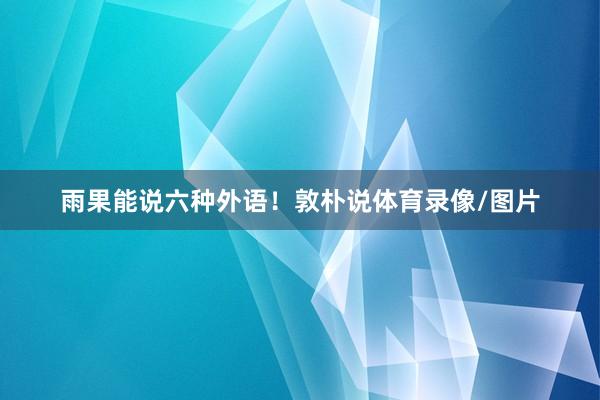 雨果能说六种外语！敦朴说体育录像/图片