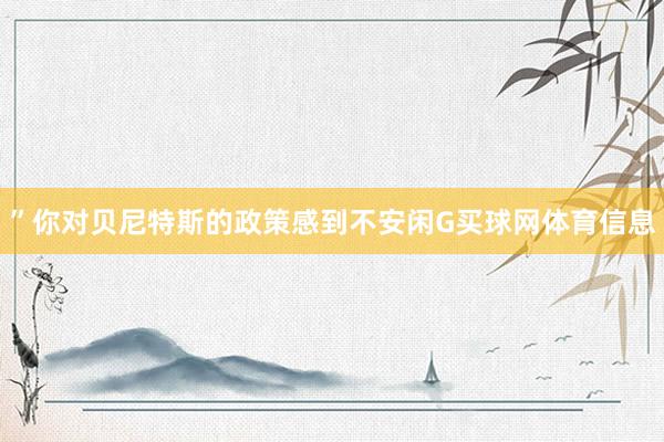 ”你对贝尼特斯的政策感到不安闲G买球网体育信息