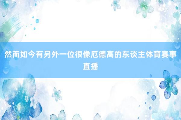 然而如今有另外一位很像厄德高的东谈主体育赛事直播