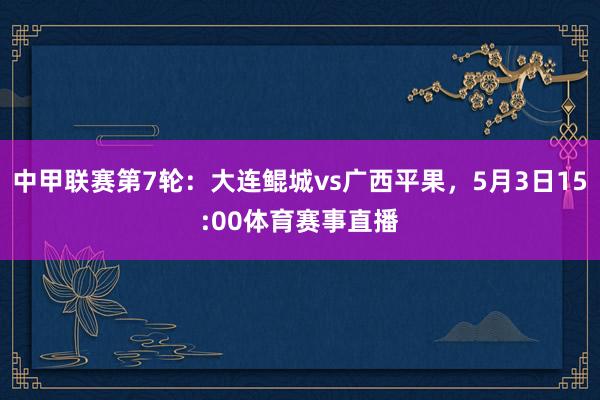 中甲联赛第7轮：大连鲲城vs广西平果，5月3日15:00体育赛事直播