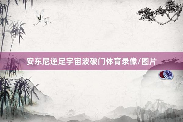 安东尼逆足宇宙波破门体育录像/图片