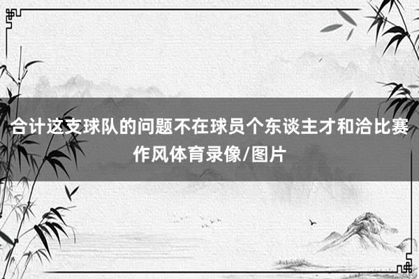 合计这支球队的问题不在球员个东谈主才和洽比赛作风体育录像/图片