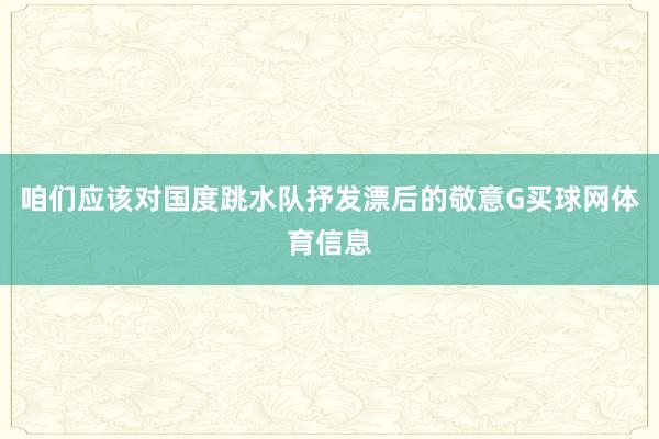 咱们应该对国度跳水队抒发漂后的敬意G买球网体育信息